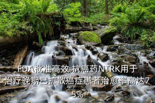FDA批準高效 抗癌藥NTRK用于治療晚期已擴散癌癥患者治愈率高達75%