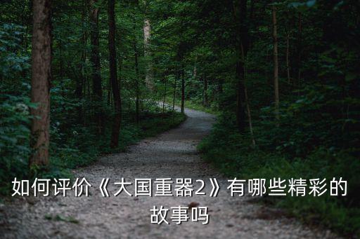 如何評價(jià)《大國重器2》有哪些精彩的故事嗎
