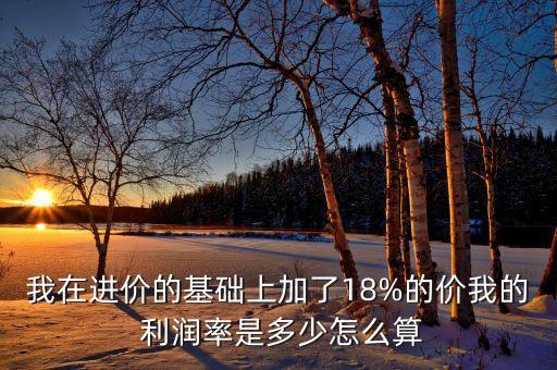 我在進(jìn)價(jià)的基礎(chǔ)上加了18%的價(jià)我的 利潤率是多少怎么算