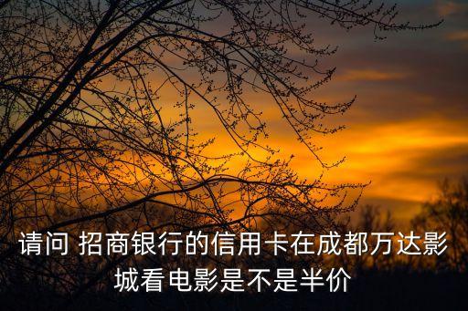 請問 招商銀行的信用卡在成都萬達(dá)影城看電影是不是半價