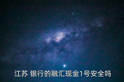 江蘇 銀行的融匯現(xiàn)金1號(hào)安全嗎