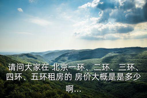 請問大家在 北京一環(huán)、二環(huán)、三環(huán)、四環(huán)、五環(huán)租房的 房價大概是是多少啊...
