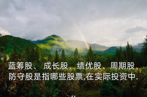 藍(lán)籌股、 成長股、績優(yōu)股、周期股、防守股是指哪些股票,在實際投資中...