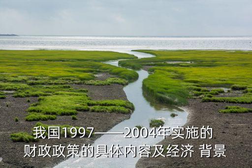 我國1997——2004年實施的 財政政策的具體內(nèi)容及經(jīng)濟(jì) 背景
