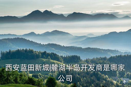 西安藍田新城|麓湖半島開發(fā)商是哪家公司