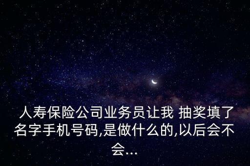  人壽保險公司業(yè)務(wù)員讓我 抽獎填了名字手機(jī)號碼,是做什么的,以后會不會...
