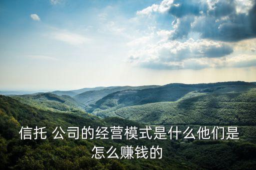  信托 公司的經(jīng)營(yíng)模式是什么他們是怎么賺錢(qián)的