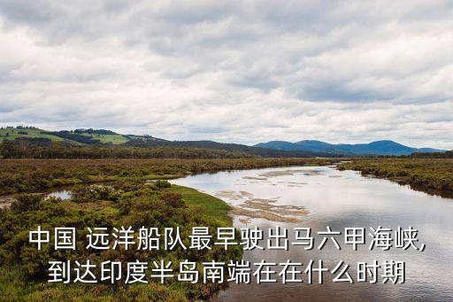 中國(guó) 遠(yuǎn)洋船隊(duì)最早駛出馬六甲海峽,到達(dá)印度半島南端在在什么時(shí)期