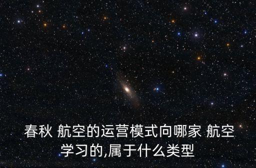  春秋 航空的運營模式向哪家 航空學習的,屬于什么類型