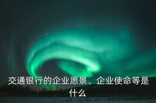  交通銀行的企業(yè)愿景、企業(yè)使命等是什么