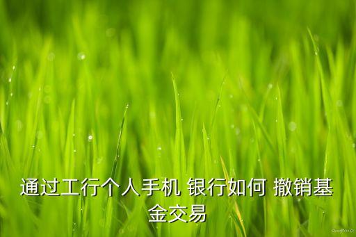 通過(guò)工行個(gè)人手機(jī) 銀行如何 撤銷(xiāo)基金交易