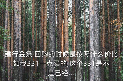 建行金條 回購(gòu)的時(shí)候是按照什么價(jià)比如我331一克買的,這個(gè)331是不是已經(jīng)...