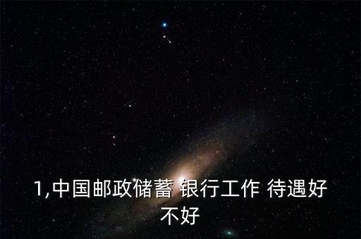 1,中國郵政儲(chǔ)蓄 銀行工作 待遇好不好