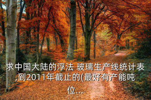 求中國(guó)大陸的浮法 玻璃生產(chǎn)線統(tǒng)計(jì)表,到2011年截止的(最好有產(chǎn)能噸位...