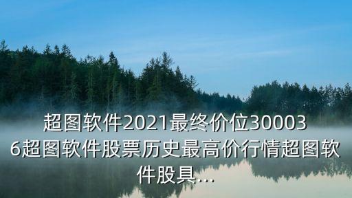 超圖軟件2021最終價位300036超圖軟件股票歷史最高價行情超圖軟件股具...
