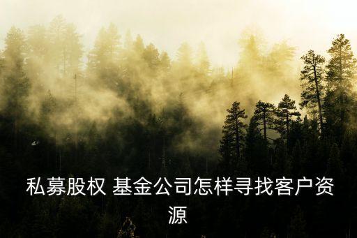  私募股權(quán) 基金公司怎樣尋找客戶(hù)資源