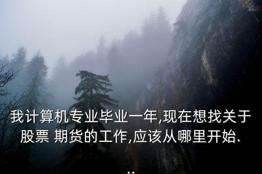 我計(jì)算機(jī)專業(yè)畢業(yè)一年,現(xiàn)在想找關(guān)于股票 期貨的工作,應(yīng)該從哪里開始...