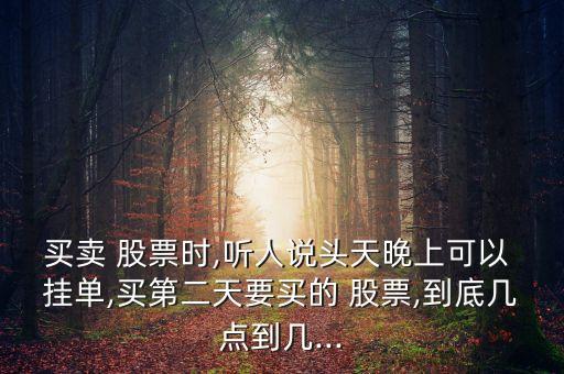 買賣 股票時,聽人說頭天晚上可以 掛單,買第二天要買的 股票,到底幾點(diǎn)到幾...