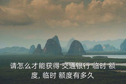 請(qǐng)?jiān)趺床拍塬@得 交通銀行 臨時(shí) 額度, 臨時(shí) 額度有多久