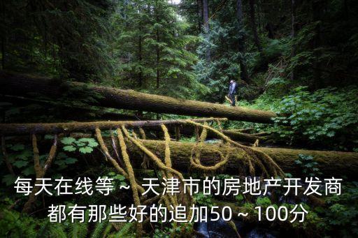 每天在線等～ 天津市的房地產(chǎn)開(kāi)發(fā)商都有那些好的追加50～100分