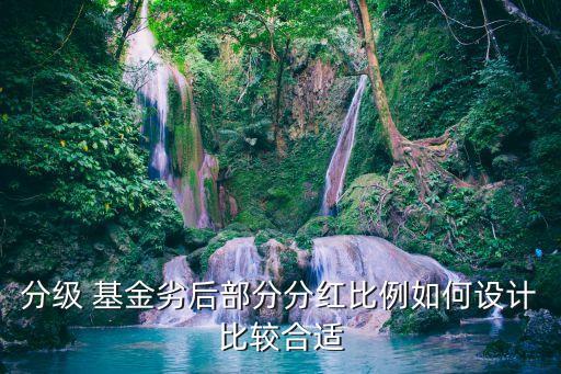 分級(jí) 基金劣后部分分紅比例如何設(shè)計(jì)比較合適