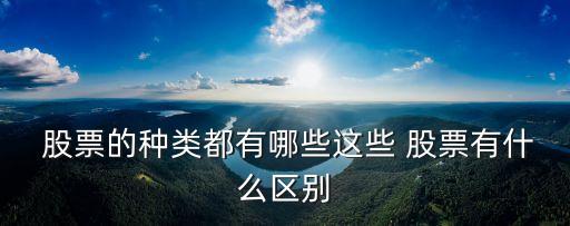  股票的種類(lèi)都有哪些這些 股票有什么區(qū)別