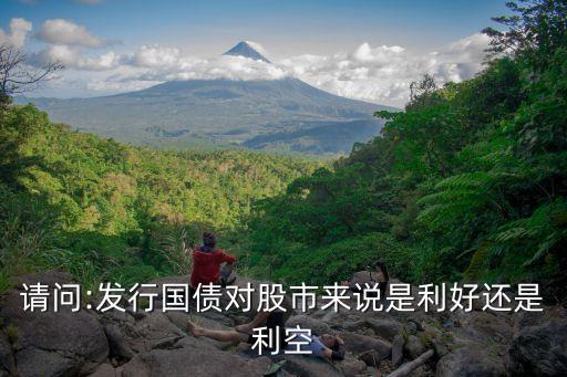 請(qǐng)問:發(fā)行國債對(duì)股市來說是利好還是利空