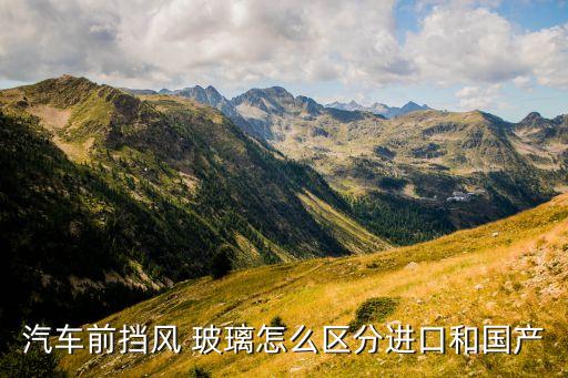 汽車前擋風(fēng) 玻璃怎么區(qū)分進(jìn)口和國(guó)產(chǎn)