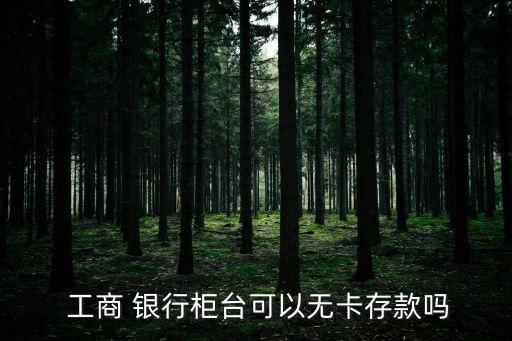工商銀行沒卡怎么存錢,工商無(wú)卡存款功能怎么取消了