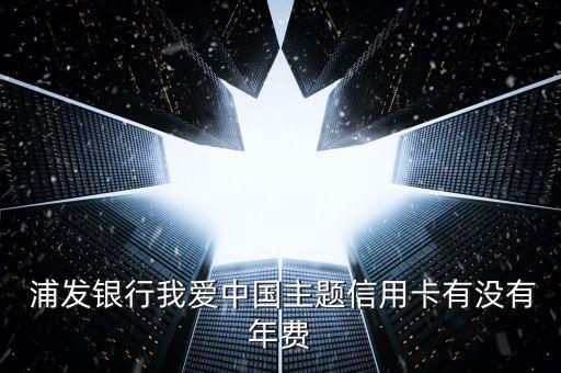  浦發(fā)銀行我愛(ài)中國(guó)主題信用卡有沒(méi)有年費(fèi)