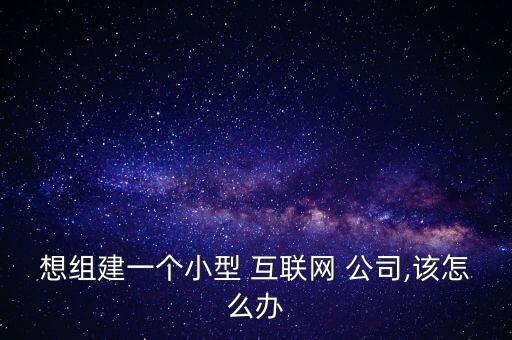 想組建一個小型 互聯(lián)網(wǎng) 公司,該怎么辦