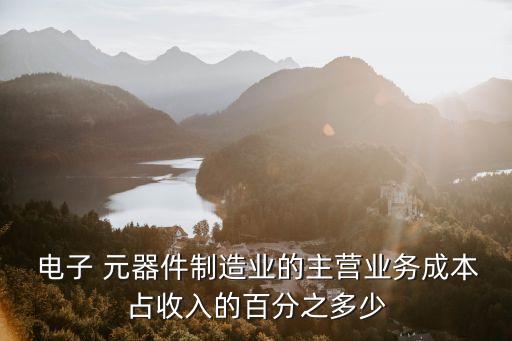  電子 元器件制造業(yè)的主營業(yè)務(wù)成本占收入的百分之多少