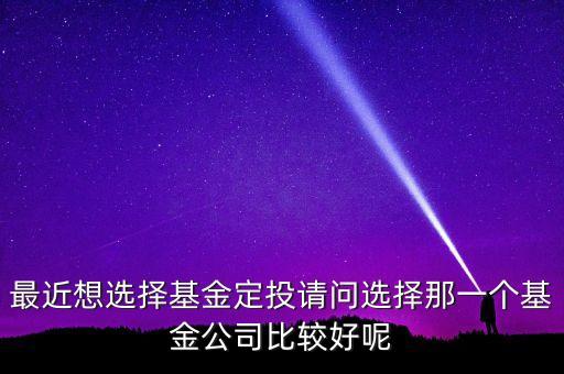 最近想選擇基金定投請(qǐng)問(wèn)選擇那一個(gè)基金公司比較好呢