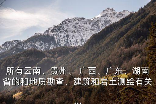 所有云南、貴州、 廣西、廣東、湖南省的和地質(zhì)勘查、建筑和巖土測(cè)繪有關(guān)...