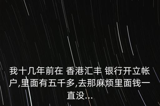 我十幾年前在 香港匯豐 銀行開(kāi)立帳戶,里面有五千多,去那麻煩里面錢(qián)一直沒(méi)...