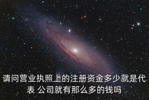 請問營業(yè)執(zhí)照上的注冊資金多少就是代表 公司就有那么多的錢嗎