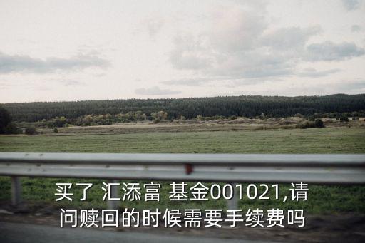 買了 匯添富 基金001021,請(qǐng)問贖回的時(shí)候需要手續(xù)費(fèi)嗎