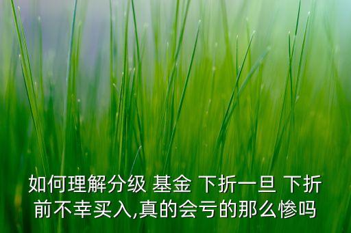 如何理解分級(jí) 基金 下折一旦 下折前不幸買(mǎi)入,真的會(huì)虧的那么慘嗎