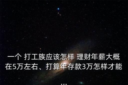 一個(gè) 打工族應(yīng)該怎樣 理財(cái)年薪大概在5萬(wàn)左右、打算年存款3萬(wàn)怎樣才能...