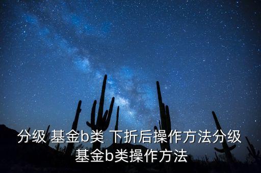 分級(jí) 基金b類(lèi) 下折后操作方法分級(jí) 基金b類(lèi)操作方法