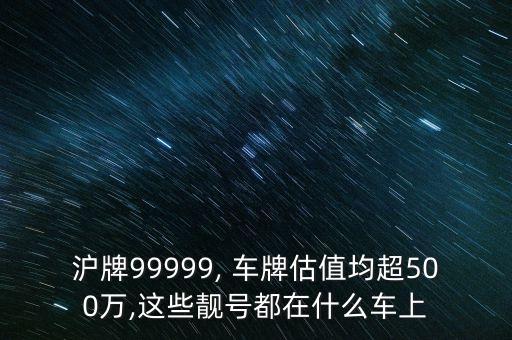滬牌99999, 車牌估值均超500萬,這些靚號(hào)都在什么車上