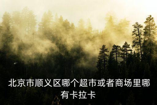  北京市順義區(qū)哪個(gè)超市或者商場(chǎng)里哪有卡拉卡
