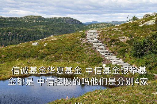  信誠(chéng)基金華夏基金 中信基金銀華基金都是 中信控股的嗎他們是分別4家...