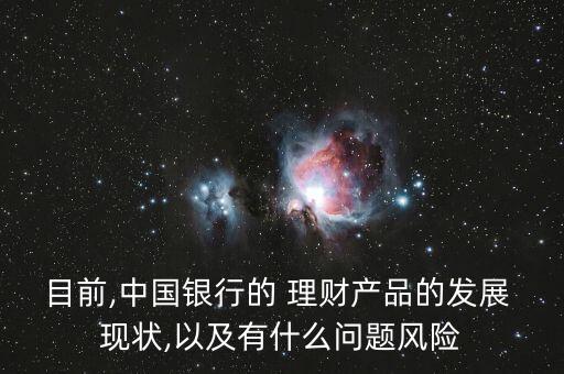 目前,中國銀行的 理財產(chǎn)品的發(fā)展 現(xiàn)狀,以及有什么問題風(fēng)險
