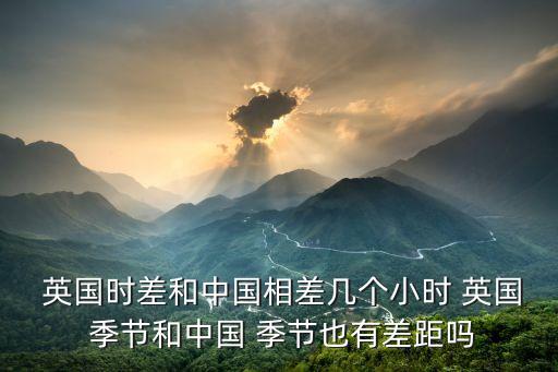  英國時(shí)差和中國相差幾個(gè)小時(shí) 英國 季節(jié)和中國 季節(jié)也有差距嗎