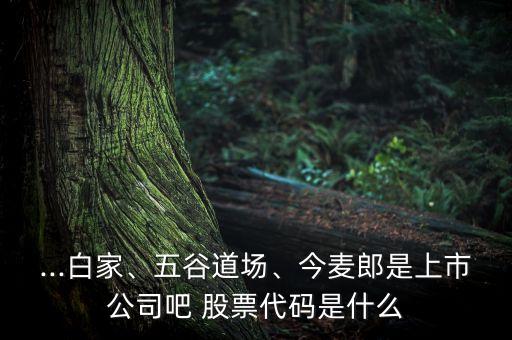...白家、五谷道場(chǎng)、今麥郎是上市公司吧 股票代碼是什么