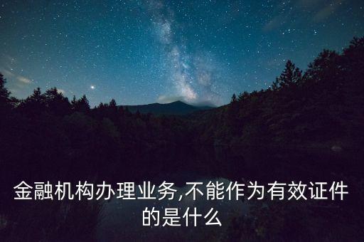 金融機(jī)構(gòu)辦理業(yè)務(wù),不能作為有效證件的是什么