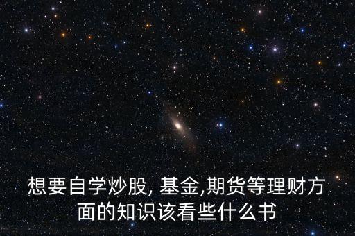 想要自學(xué)炒股, 基金,期貨等理財(cái)方面的知識(shí)該看些什么書(shū)