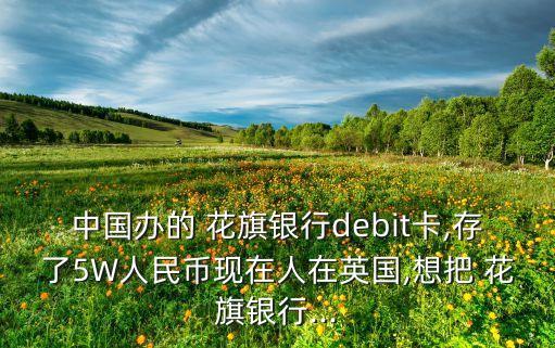 中國辦的 花旗銀行debit卡,存了5W人民幣現在人在英國,想把 花旗銀行...