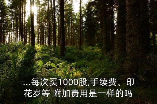 ...每次買1000股,手續(xù)費、印花歲等 附加費用是一樣的嗎